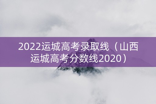 2022运城高考录取线（山西运城高考分数线2020）