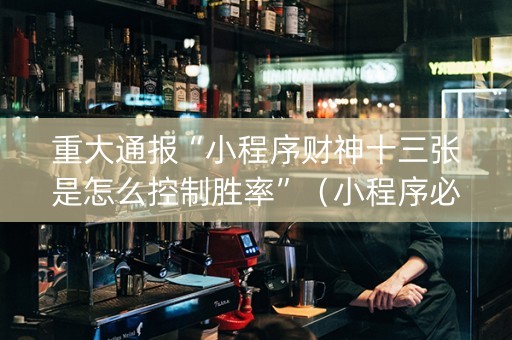 重大通报“小程序财神十三张是怎么控制胜率”（小程序必赢神器)