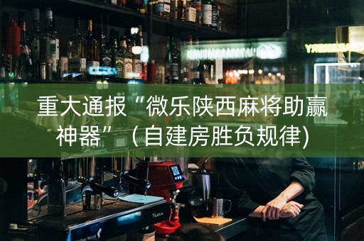 重大通报“微乐陕西麻将助赢神器”（自建房胜负规律)