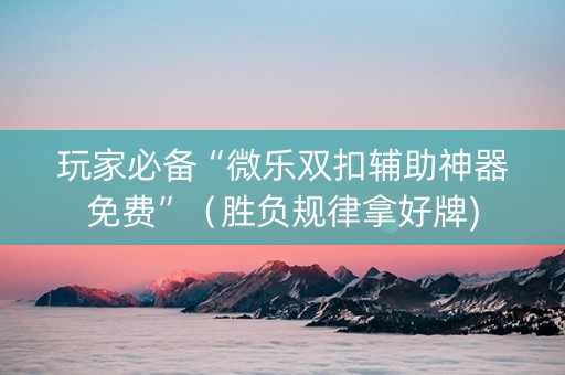 玩家必备“微乐双扣辅助神器免费”（胜负规律拿好牌)