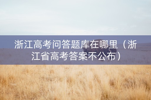 浙江高考问答题库在哪里（浙江省高考答案不公布）