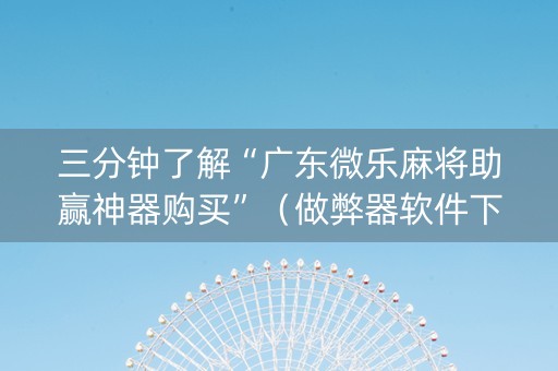 三分钟了解“广东微乐麻将助赢神器购买”（做弊器软件下载)