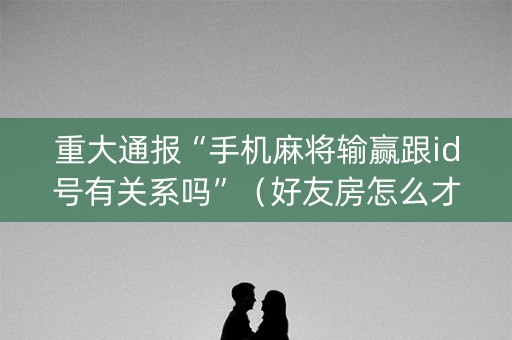 重大通报“手机麻将输赢跟id号有关系吗”（好友房怎么才能赢)