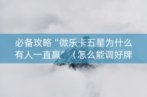 必备攻略“微乐卡五星为什么有人一直赢”（怎么能调好牌)