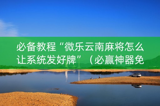 必备教程“微乐云南麻将怎么让系统发好牌”（必赢神器免费安装)