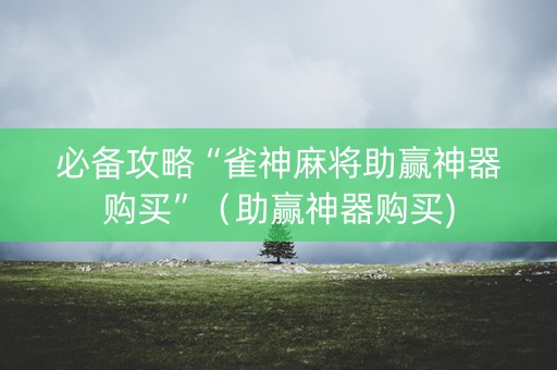 必备攻略“雀神麻将助赢神器购买”（助赢神器购买)