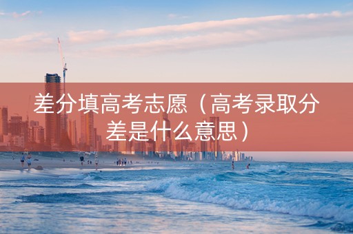 差分填高考志愿（高考录取分差是什么意思）