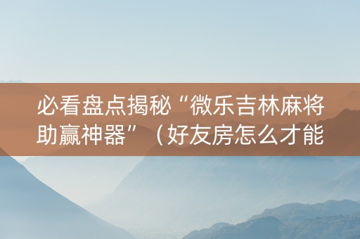 必看盘点揭秘“微乐吉林麻将助赢神器”（好友房怎么才能赢)