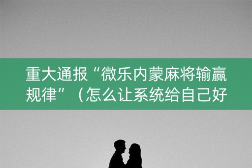 重大通报“微乐内蒙麻将输赢规律”（怎么让系统给自己好牌)