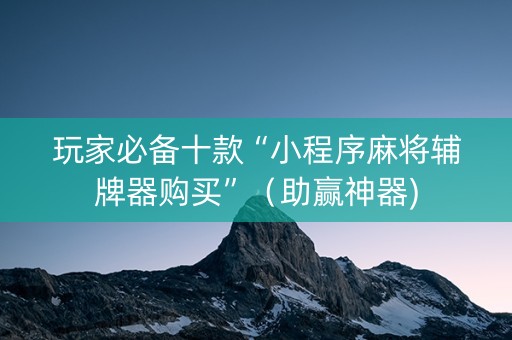 玩家必备十款“小程序麻将辅牌器购买”（助赢神器)