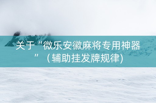 关于“微乐安徽麻将专用神器”（辅助挂发牌规律)