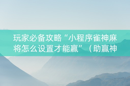 玩家必备攻略“小程序雀神麻将怎么设置才能赢”（助赢神器购买)