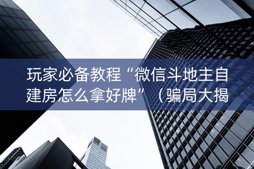玩家必备教程“微信斗地主自建房怎么拿好牌”（骗局大揭秘)