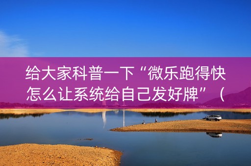 给大家科普一下“微乐跑得快怎么让系统给自己发好牌”（必赢神器免费安装)