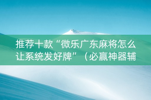 推荐十款“微乐广东麻将怎么让系统发好牌”（必赢神器辅助器)