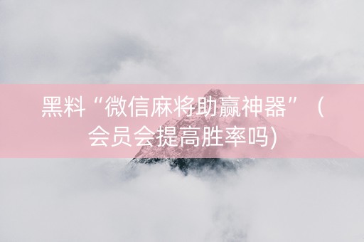 黑料“微信麻将助赢神器”（会员会提高胜率吗)