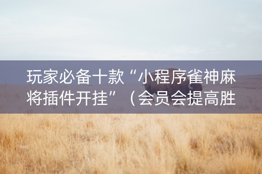 玩家必备十款“小程序雀神麻将插件开挂”（会员会提高胜率吗)
