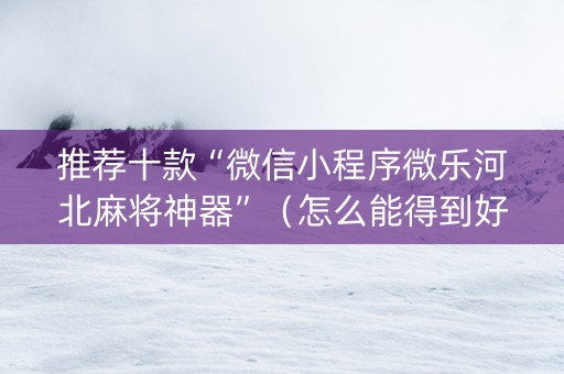 推荐十款“微信小程序微乐河北麻将神器”（怎么能得到好牌)