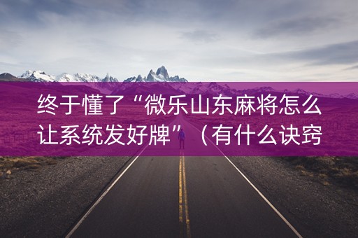 终于懂了“微乐山东麻将怎么让系统发好牌”（有什么诀窍)
