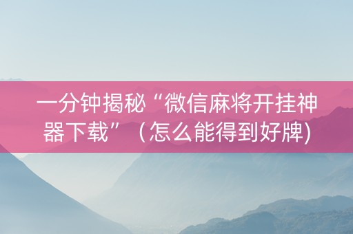 一分钟揭秘“微信麻将开挂神器下载”（怎么能得到好牌)