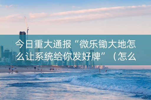 今日重大通报“微乐锄大地怎么让系统给你发好牌”（怎么让系统给你发好牌)