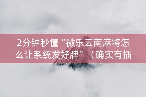 2分钟秒懂“微乐云南麻将怎么让系统发好牌”（确实有插件吗)