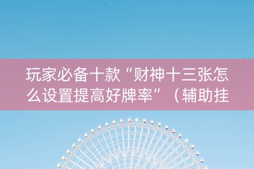 玩家必备十款“财神十三张怎么设置提高好牌率”（辅助挂发牌规律)