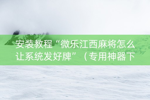 安装教程“微乐江西麻将怎么让系统发好牌”（专用神器下载)