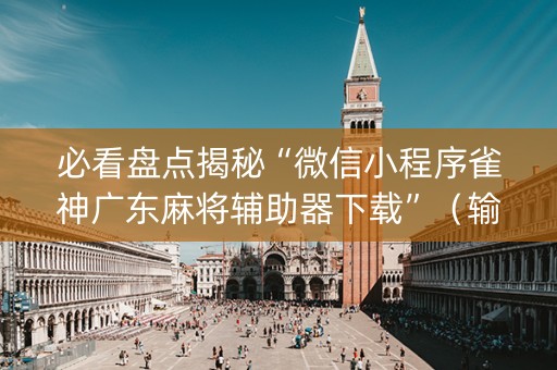 必看盘点揭秘“微信小程序雀神广东麻将辅助器下载”（输赢有什么规律)