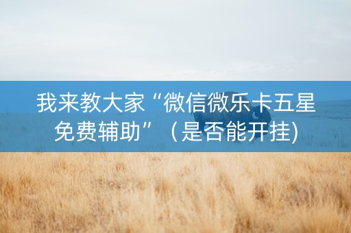 我来教大家“微信微乐卡五星免费辅助”（是否能开挂)