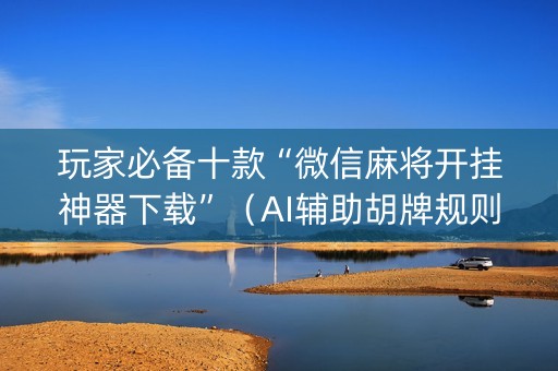 玩家必备十款“微信麻将开挂神器下载”（AI辅助胡牌规则)