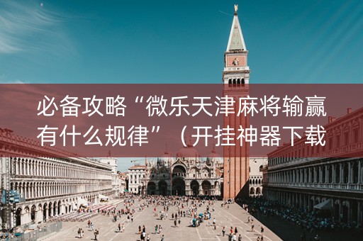 必备攻略“微乐天津麻将输赢有什么规律”（开挂神器下载)