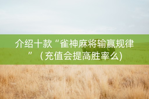 介绍十款“雀神麻将输赢规律”（充值会提高胜率么)