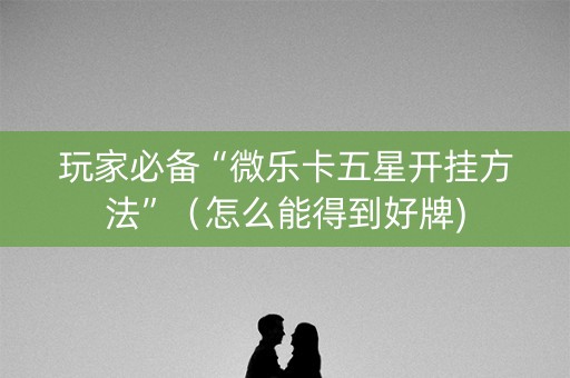 玩家必备“微乐卡五星开挂方法”（怎么能得到好牌)