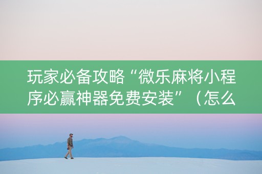 玩家必备攻略“微乐麻将小程序必赢神器免费安装”（怎么调胜率)