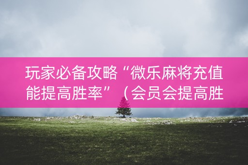 玩家必备攻略“微乐麻将充值能提高胜率”（会员会提高胜率吗)