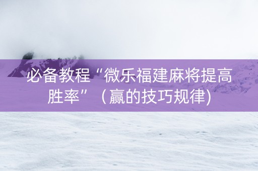 必备教程“微乐福建麻将提高胜率”（赢的技巧规律)