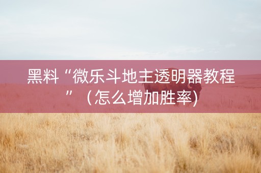 黑料“微乐斗地主透明器教程”（怎么增加胜率)