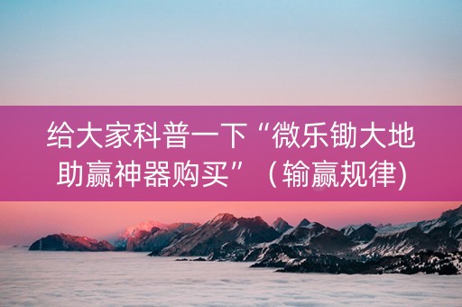 给大家科普一下“微乐锄大地助赢神器购买”（输赢规律)
