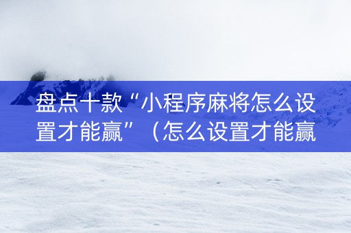 盘点十款“小程序麻将怎么设置才能赢”（怎么设置才能赢)