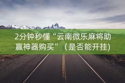 2分钟秒懂“云南微乐麻将助赢神器购买”（是否能开挂)