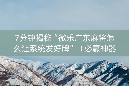 7分钟揭秘“微乐广东麻将怎么让系统发好牌”（必赢神器辅助器)