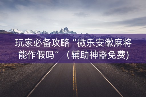 玩家必备攻略“微乐安徽麻将能作假吗”（辅助神器免费)