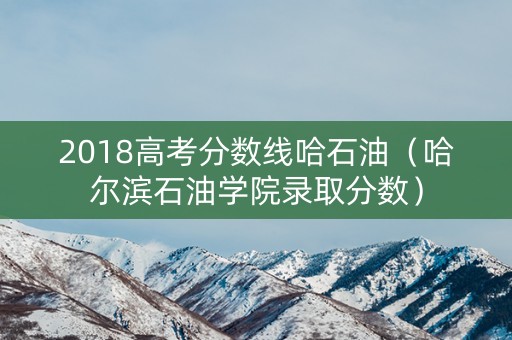 2018高考分数线哈石油（哈尔滨石油学院录取分数）