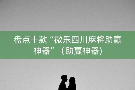 盘点十款“微乐四川麻将助赢神器”（助赢神器)
