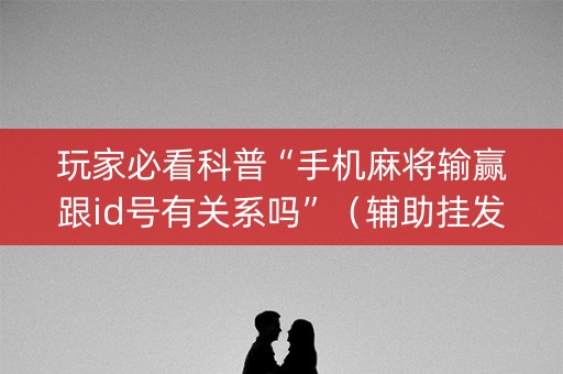 玩家必看科普“手机麻将输赢跟id号有关系吗”（辅助挂发牌规律)