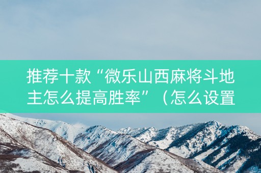 推荐十款“微乐山西麻将斗地主怎么提高胜率”（怎么设置才能赢)