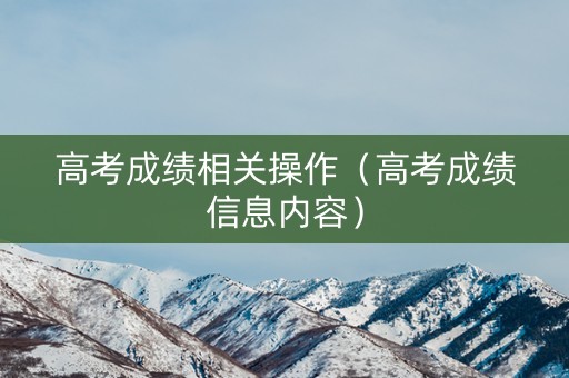 高考成绩相关操作（高考成绩信息内容）