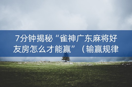 7分钟揭秘“雀神广东麻将好友房怎么才能赢”（输赢规律)