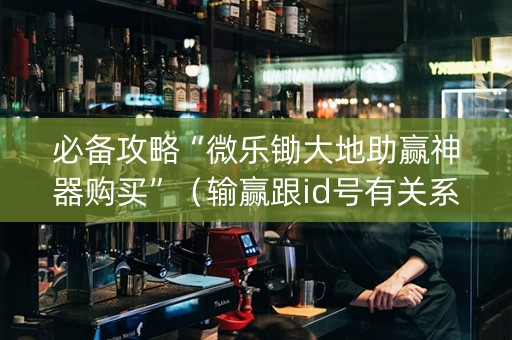 必备攻略“微乐锄大地助赢神器购买”（输赢跟id号有关系吗)